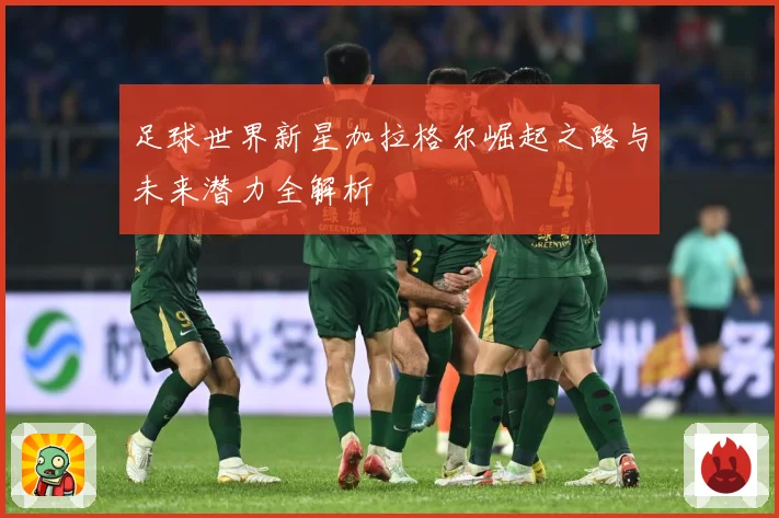 足球世界新星加拉格尔崛起之路与未来潜力全解析