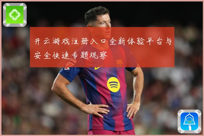 开云游戏注册入口全新体验平台与安全快速专题观察