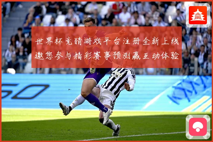 世界杯竞猜游戏平台注册全新上线邀您参与精彩赛事预测赢互动体验数据研判