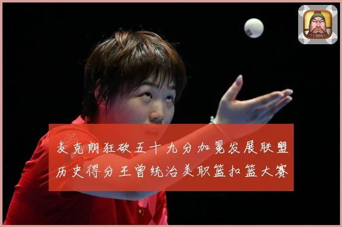 麦克朗狂砍五十九分加冕发展联盟历史得分王曾统治美职篮扣篮大赛荣赛场复盘