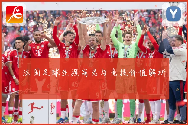 法国足球生涯高光与竞技价值解析