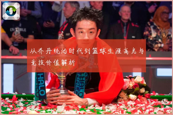 从乔丹统治时代到篮球生涯高光与竞技价值解析