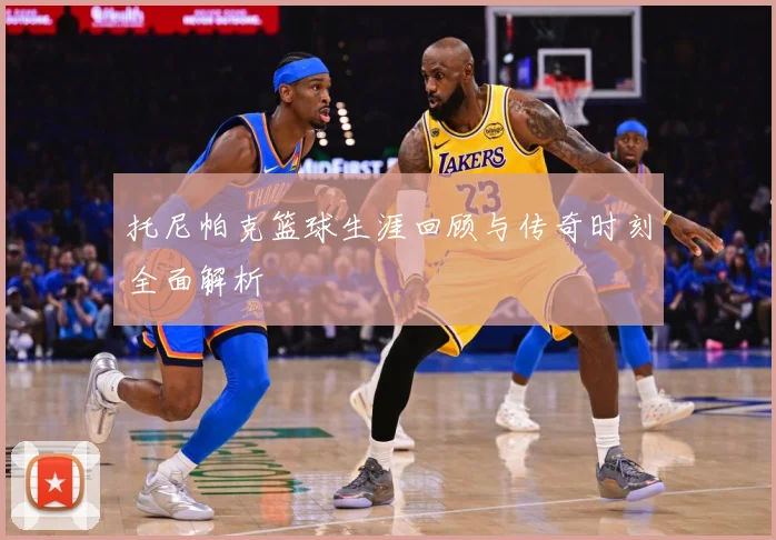 托尼帕克篮球生涯回顾与传奇时刻全面解析