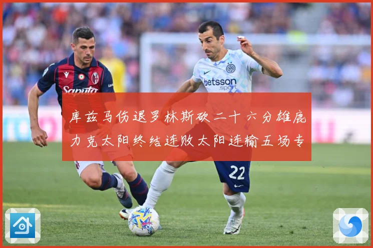 库兹马伤退罗林斯砍二十六分雄鹿力克太阳终结连败太阳连输五场专题观察