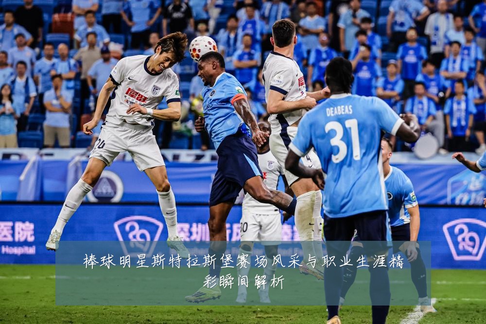 棒球明星斯特拉斯堡赛场风采与职业生涯精彩瞬间解析