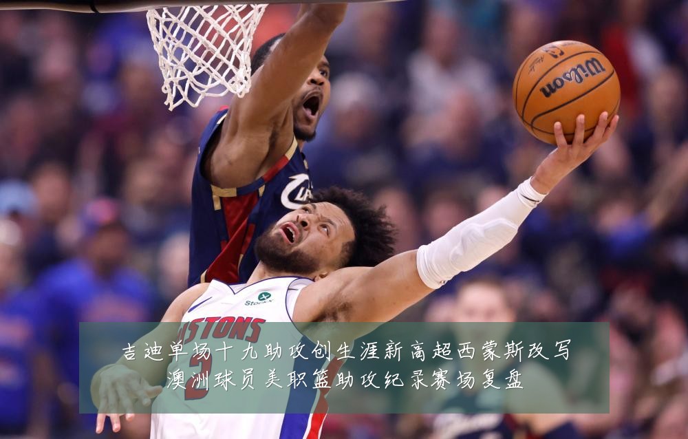 吉迪单场十九助攻创生涯新高超西蒙斯改写澳洲球员美职篮助攻纪录赛场复盘