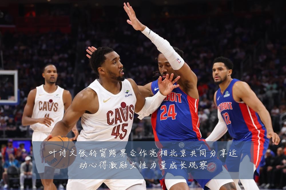 叶诗文张钧甯跨界合作亮相北京共同分享运动心得激励女性力量成长观察