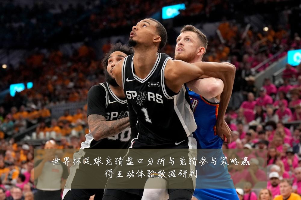 世界杯足球竞猜盘口分析与竞猜参与策略赢得互动体验数据研判