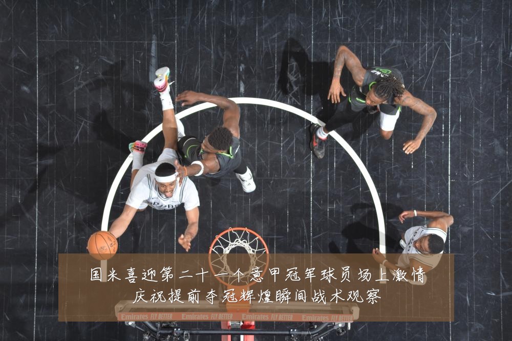 国米喜迎第二十一个意甲冠军球员场上激情庆祝提前夺冠辉煌瞬间战术观察
