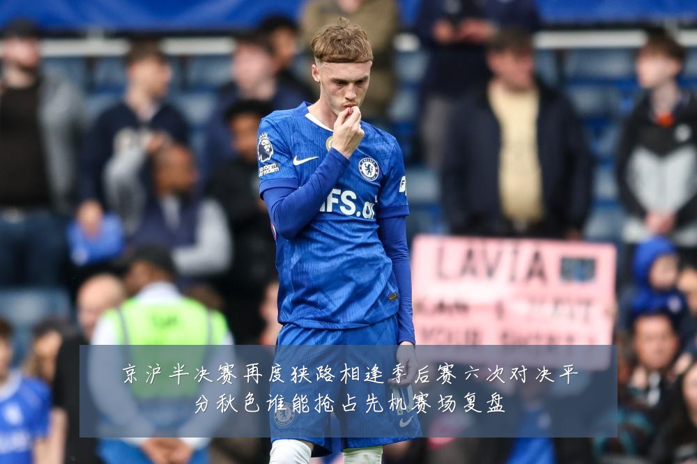 京沪半决赛再度狭路相逢季后赛六次对决平分秋色谁能抢占先机赛场复盘