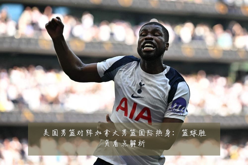 美国男篮对阵加拿大男篮国际热身：篮球胜负看点解析